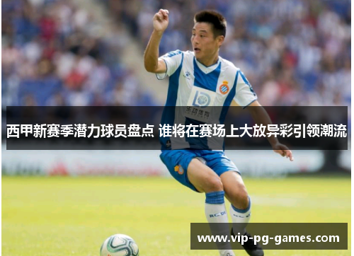 西甲新赛季潜力球员盘点 谁将在赛场上大放异彩引领潮流