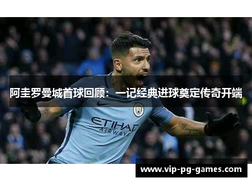 阿圭罗曼城首球回顾：一记经典进球奠定传奇开端