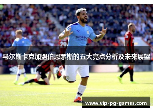 马尔斯卡克加盟伯恩茅斯的五大亮点分析及未来展望
