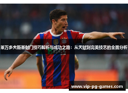 莱万多夫斯基射门技巧解析与成功之路：从天赋到完美技艺的全面分析