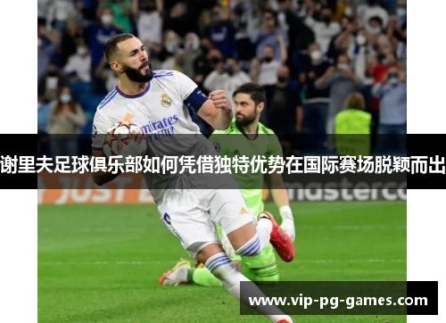 谢里夫足球俱乐部如何凭借独特优势在国际赛场脱颖而出