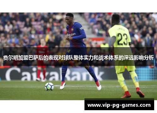 费尔明加盟巴萨后的表现对球队整体实力和战术体系的深远影响分析
