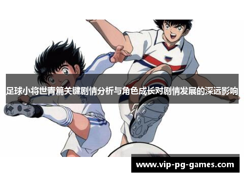 足球小将世青篇关键剧情分析与角色成长对剧情发展的深远影响 足球小将世青篇关键剧情分析与角色成长对剧情发展的深远影响