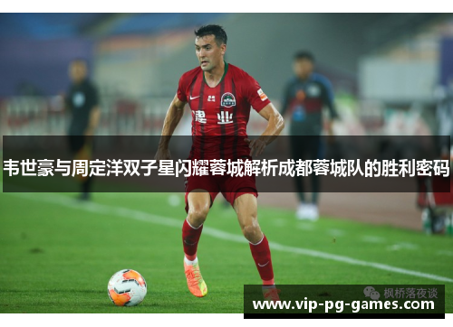 韦世豪与周定洋双子星闪耀蓉城解析成都蓉城队的胜利密码