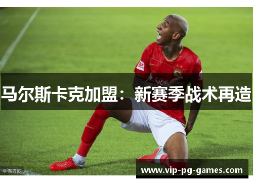 马尔斯卡克加盟：新赛季战术再造