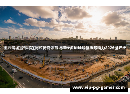 墨西哥城宣布将在阿兹特克体育场增设多语种导航服务助力2026世界杯 墨西哥城宣布将在阿兹特克体育场增设多语种导航服务助力2026世界杯